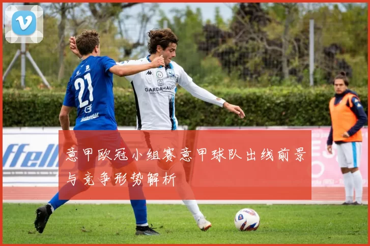 意甲欧冠小组赛意甲球队出线前景与竞争形势解析