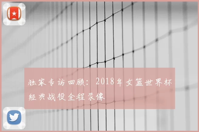 独家专访回顾:2018年女篮世界杯经典战役全程录像