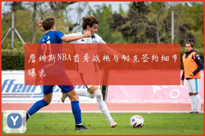 詹姆斯NBA首秀战袍与耐克签约细节曝光