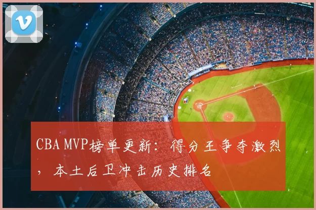 CBA MVP榜单更新:得分王争夺激烈,本土后卫冲击历史排名