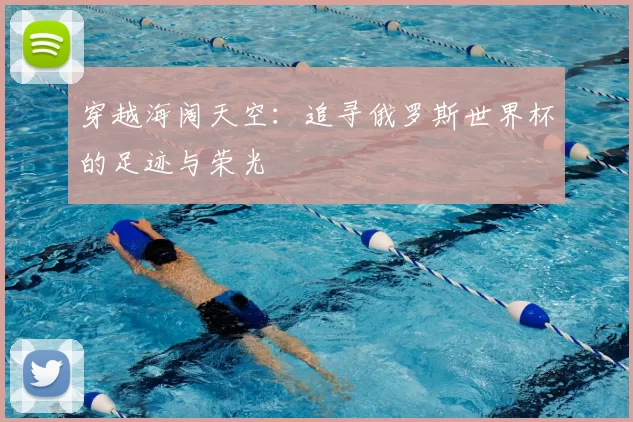 穿越海阔天空：追寻俄罗斯世界杯的足迹与荣光