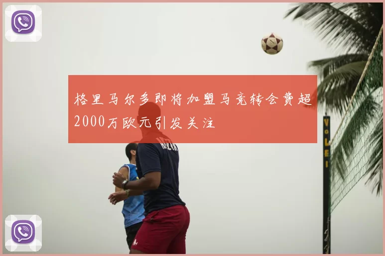 格里马尔多即将加盟马竞转会费超2000万欧元引发关注