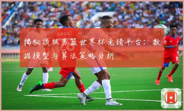 揭秘顶级男篮世界杯竞猜平台:数据模型与算法策略分析