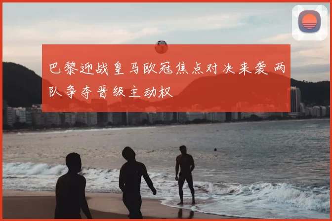巴黎迎战皇马欧冠焦点对决来袭 两队争夺晋级主动权