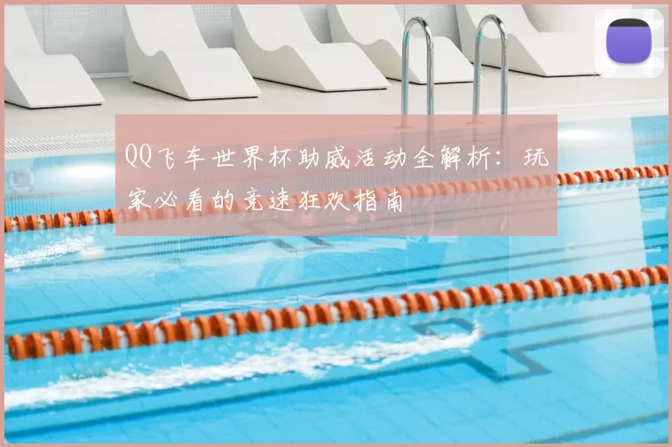 QQ飞车世界杯助威活动全解析:玩家必看的竞速狂欢指南