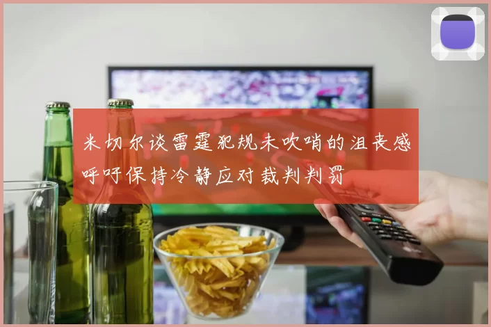 米切尔谈雷霆犯规未吹哨的沮丧感呼吁保持冷静应对裁判判罚