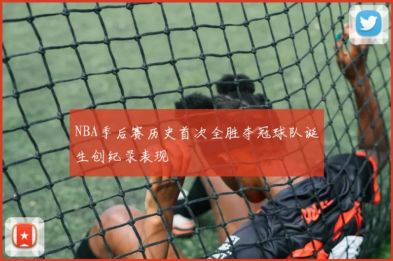 NBA季后赛历史首次全胜夺冠球队诞生创纪录表现