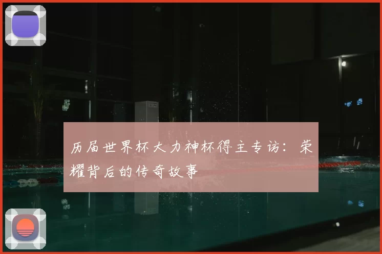 历届世界杯大力神杯得主专访:荣耀背后的传奇故事