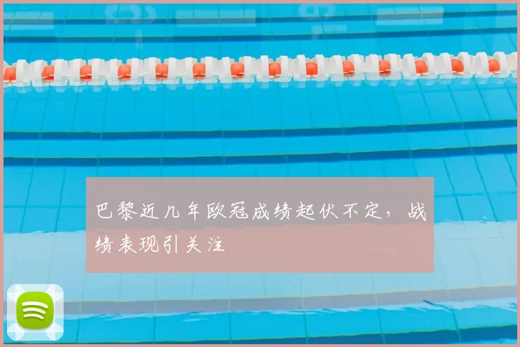 巴黎近几年欧冠成绩起伏不定,战绩表现引关注
