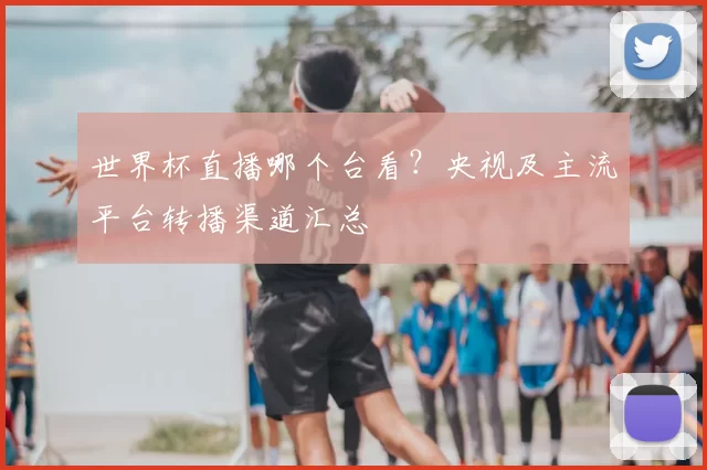 世界杯直播哪个台看?央视及主流平台转播渠道汇总