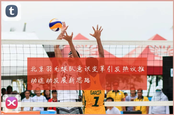 北京羽毛球队意识变革引发热议推动运动发展新思路