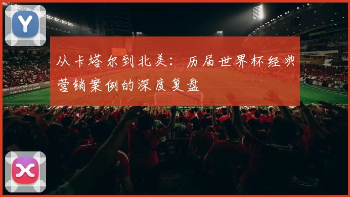 从卡塔尔到北美：历届世界杯经典营销案例的深度复盘