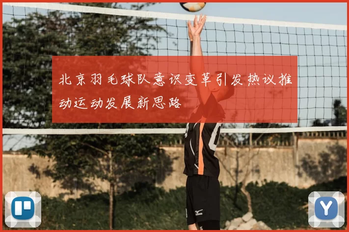 北京羽毛球队意识变革引发热议推动运动发展新思路