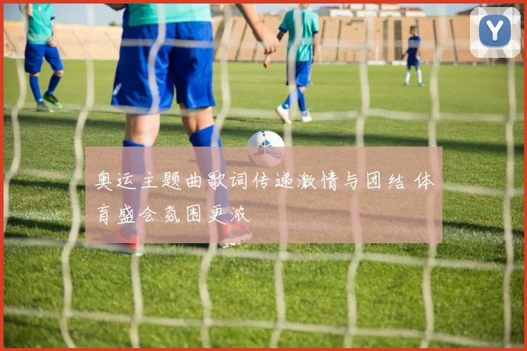 奥运主题曲歌词传递激情与团结 体育盛会氛围更浓