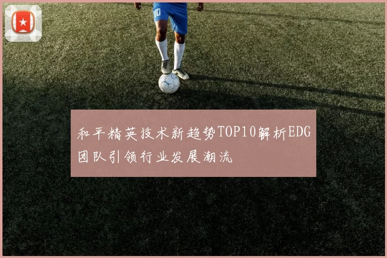 和平精英技术新趋势TOP10解析EDG团队引领行业发展潮流