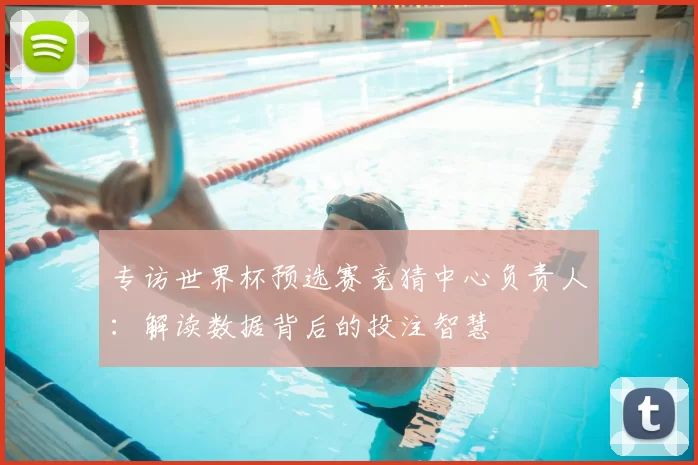 专访世界杯预选赛竞猜中心负责人:解读数据背后的投注智慧