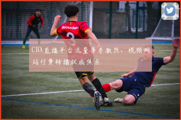 CBA直播平台流量争夺激烈,视频网站付费转播权成焦点