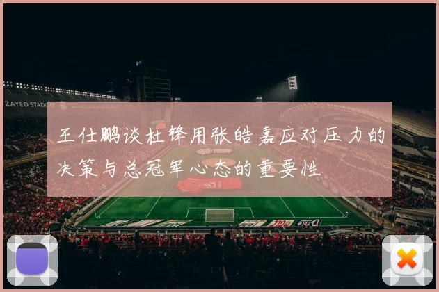 王仕鹏谈杜锋用张皓嘉应对压力的决策与总冠军心态的重要性