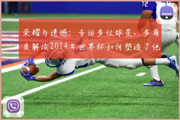 荣耀与遗憾:专访多位球星,多角度解读2014年世界杯如何塑造了他们的职业生涯