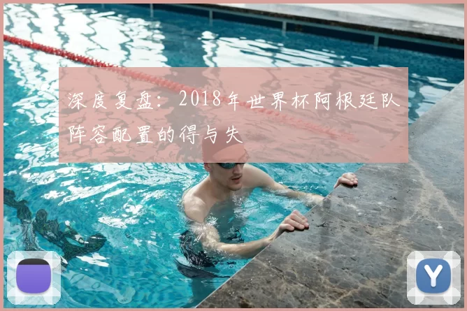 深度复盘:2018年世界杯阿根廷队阵容配置的得与失