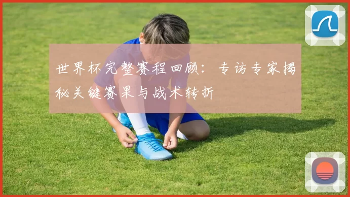 世界杯完整赛程回顾:专访专家揭秘关键赛果与战术转折