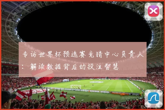 专访世界杯预选赛竞猜中心负责人:解读数据背后的投注智慧