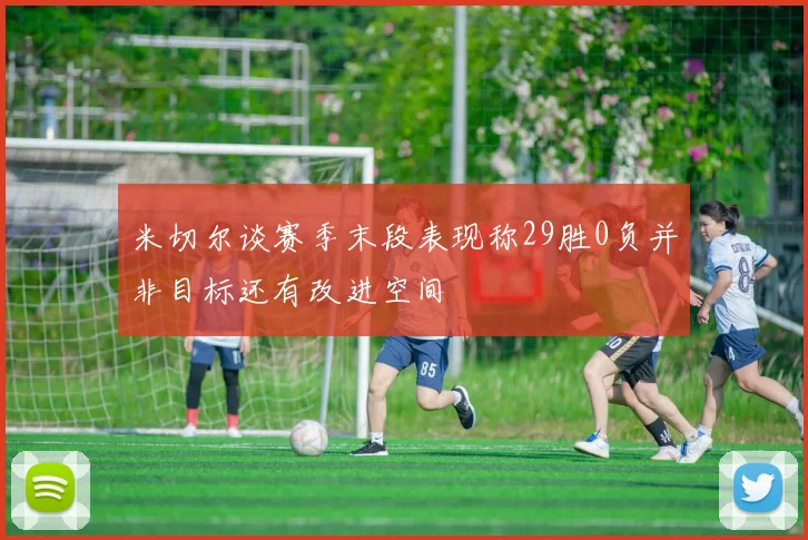 米切尔谈赛季末段表现称29胜0负并非目标还有改进空间