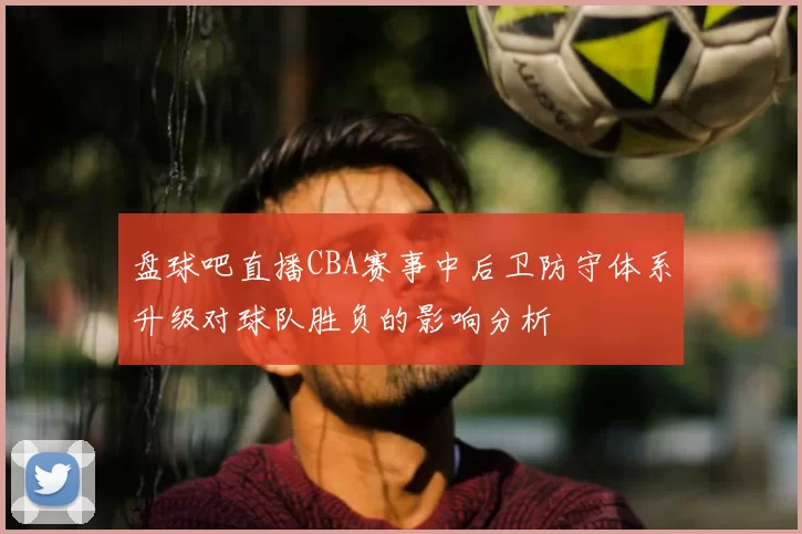 盘球吧直播CBA赛事中后卫防守体系升级对球队胜负的影响分析