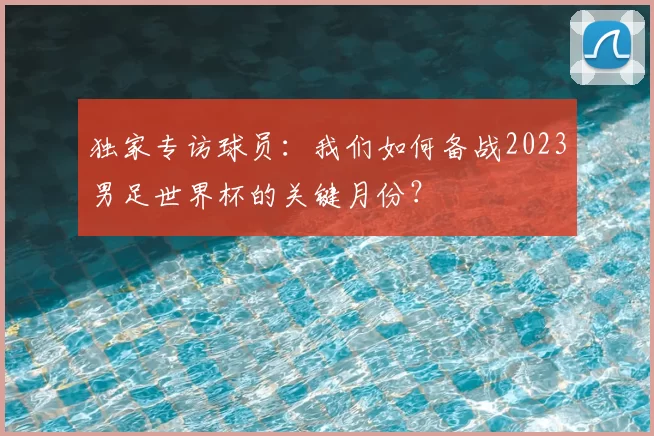 独家专访球员：我们如何备战2023男足世界杯的关键月份？