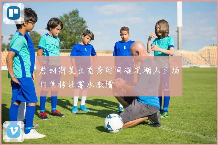 詹姆斯复出首秀时间确定湖人主场门票转让需求激增