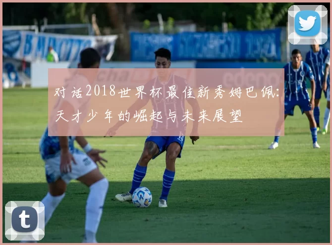 对话2018世界杯最佳新秀姆巴佩：天才少年的崛起与未来展望