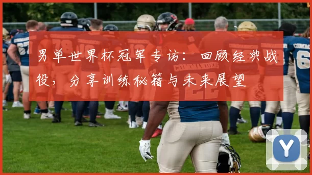 男单世界杯冠军专访:回顾经典战役,分享训练秘籍与未来展望