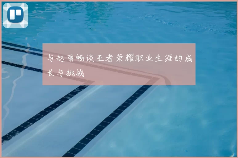 与赵丽畅谈王者荣耀职业生涯的成长与挑战