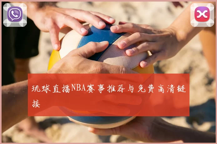 玩球直播NBA赛事推荐与免费高清链接