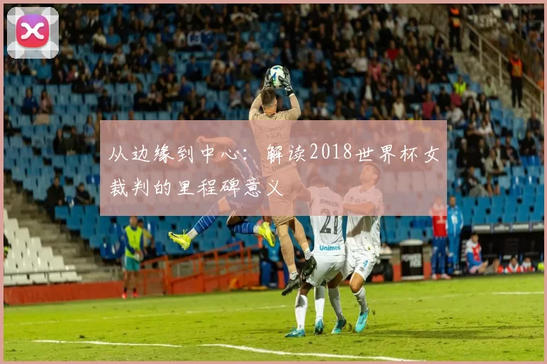 从边缘到中心:解读2018世界杯女裁判的里程碑意义