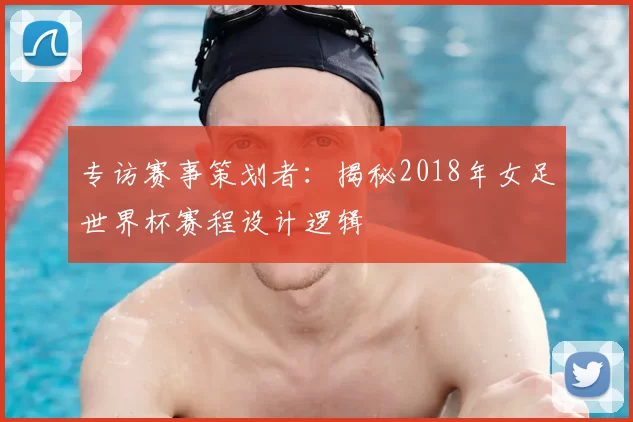 专访赛事策划者:揭秘2018年女足世界杯赛程设计逻辑