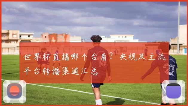 世界杯直播哪个台看?央视及主流平台转播渠道汇总