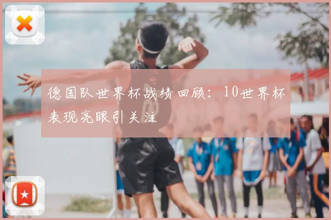 德国队世界杯战绩回顾:10世界杯表现亮眼引关注
