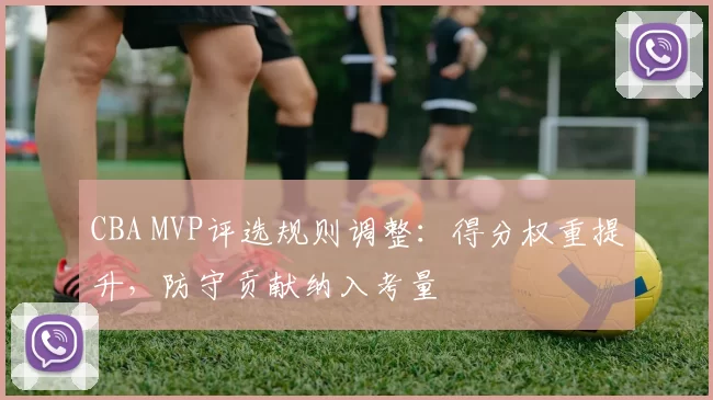 CBA MVP评选规则调整:得分权重提升,防守贡献纳入考量
