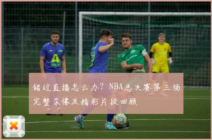错过直播怎么办?NBA总决赛第三场完整录像及精彩片段回顾