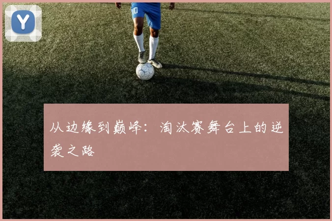 从边缘到巅峰:淘汰赛舞台上的逆袭之路