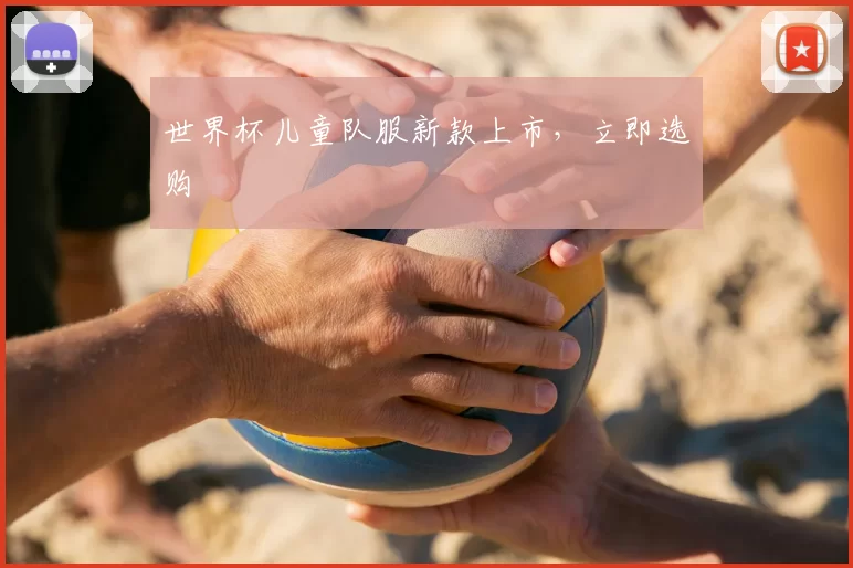 世界杯儿童队服新款上市,立即选购