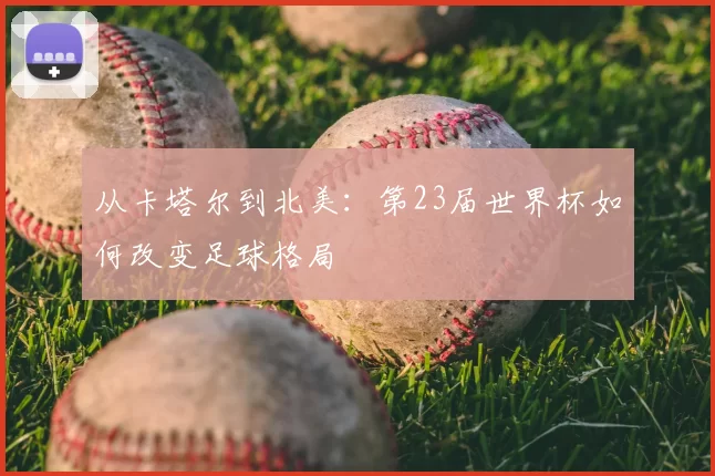 从卡塔尔到北美:第23届世界杯如何改变足球格局