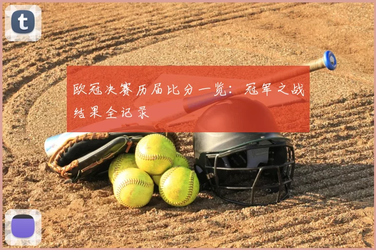 欧冠决赛历届比分一览:冠军之战结果全记录