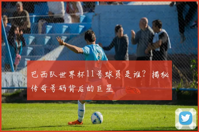巴西队世界杯11号球员是谁?揭秘传奇号码背后的巨星