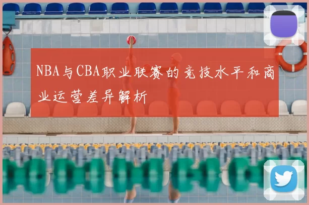 NBA与CBA职业联赛的竞技水平和商业运营差异解析