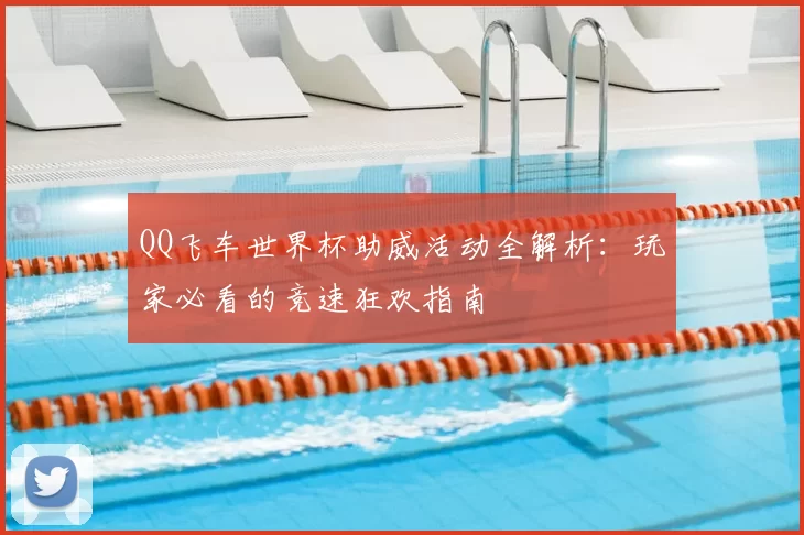 QQ飞车世界杯助威活动全解析:玩家必看的竞速狂欢指南