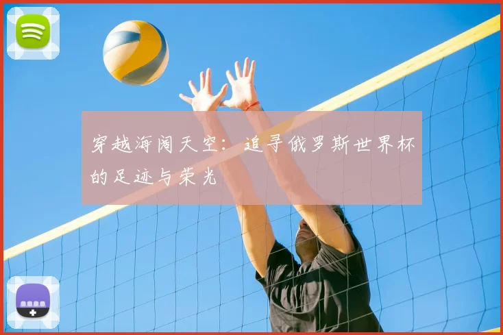 穿越海阔天空:追寻俄罗斯世界杯的足迹与荣光