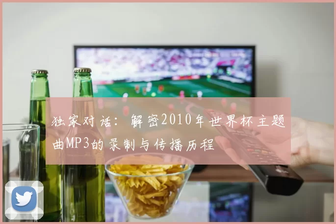 独家对话:解密2010年世界杯主题曲MP3的录制与传播历程