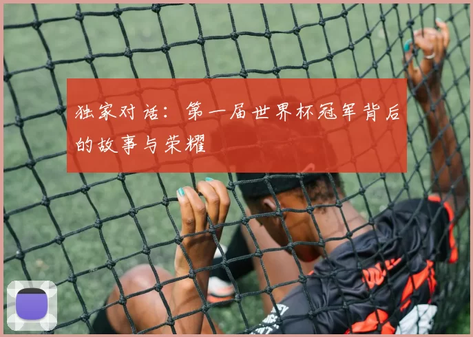 独家对话：第一届世界杯冠军背后的故事与荣耀